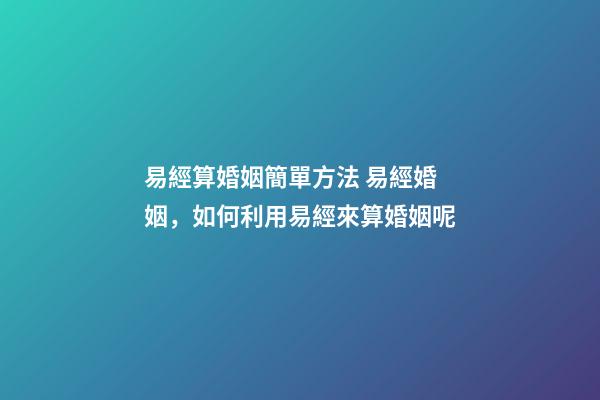 易經算婚姻簡單方法 易經婚姻，如何利用易經來算婚姻呢-第1張-觀點-玄機派